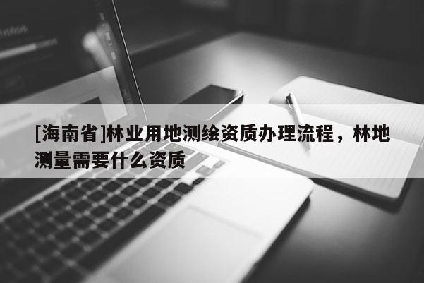 [海南省]林業用地測繪資質辦理流程，林地測量需要什么資質