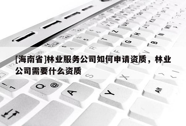 [海南省]林業服務公司如何申請資質，林業公司需要什么資質