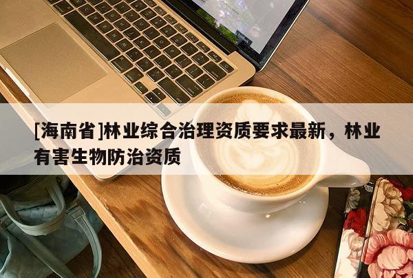 [海南省]林業綜合治理資質要求最新，林業有害生物防治資質