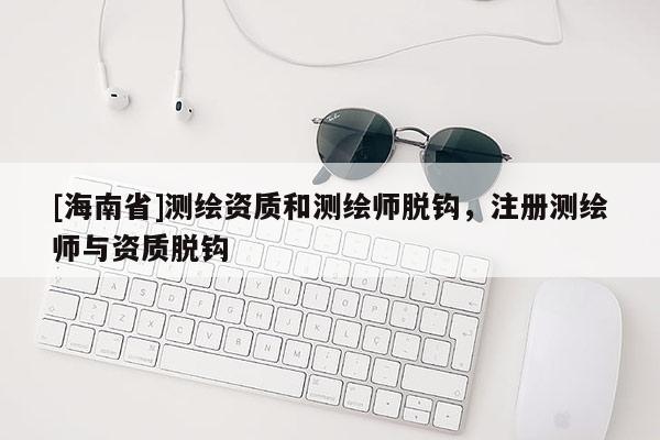 [海南省]測繪資質和測繪師脫鉤，注冊測繪師與資質脫鉤