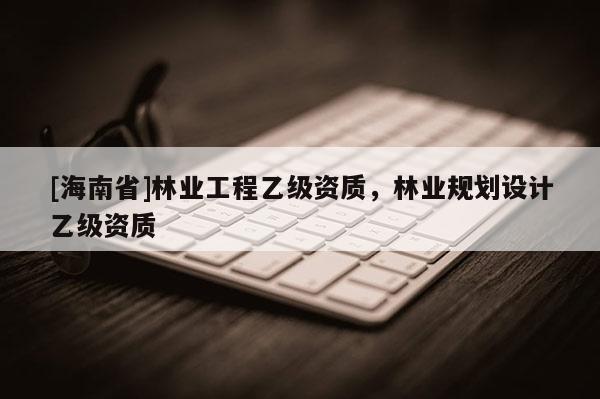 [海南省]林業工程乙級資質，林業規劃設計乙級資質