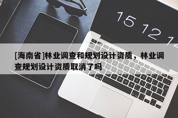 [海南省]林業調查和規劃設計資質，林業調查規劃設計資質取消了嗎
