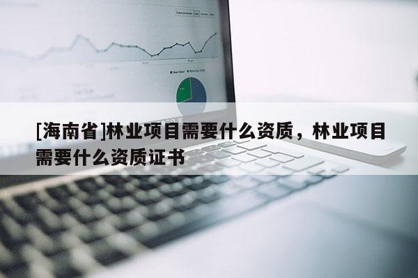 [海南省]林業(yè)項目需要什么資質(zhì)，林業(yè)項目需要什么資質(zhì)證書