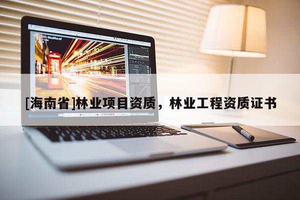 [海南省]林業(yè)項(xiàng)目資質(zhì)，林業(yè)工程資質(zhì)證書