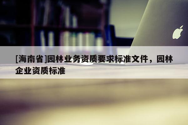 [海南省]園林業務資質要求標準文件，園林企業資質標準
