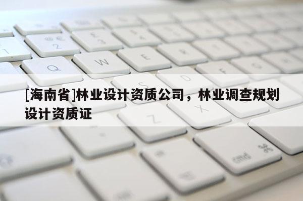 [海南省]林業設計資質公司，林業調查規劃設計資質證