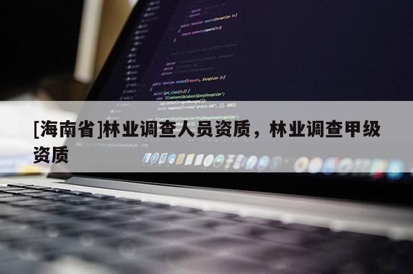 [海南省]林業調查人員資質，林業調查甲級資質