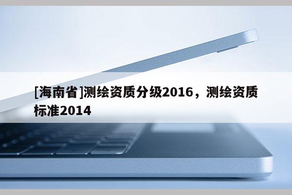 [海南省]測繪資質分級2016，測繪資質標準2014