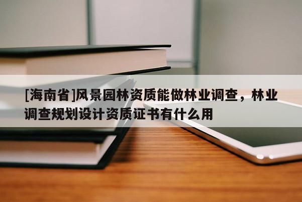[海南省]風景園林資質能做林業調查，林業調查規劃設計資質證書有什么用