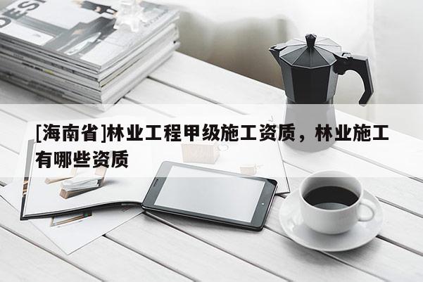 [海南省]林業工程甲級施工資質，林業施工有哪些資質