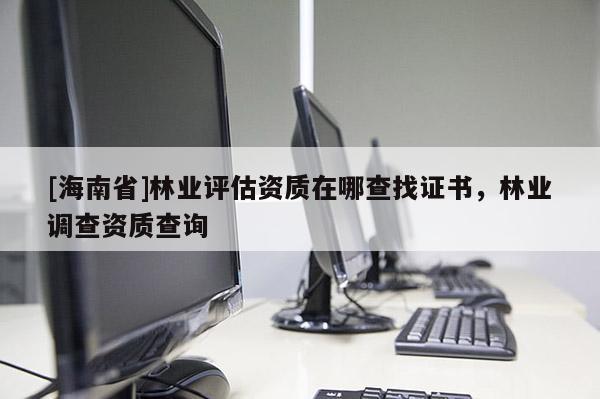 [海南省]林業評估資質在哪查找證書，林業調查資質查詢
