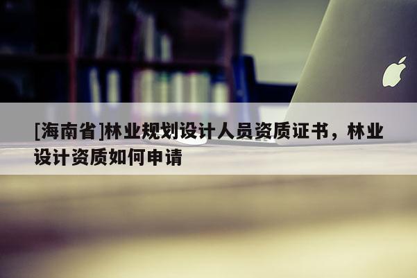 [海南省]林業規劃設計人員資質證書，林業設計資質如何申請