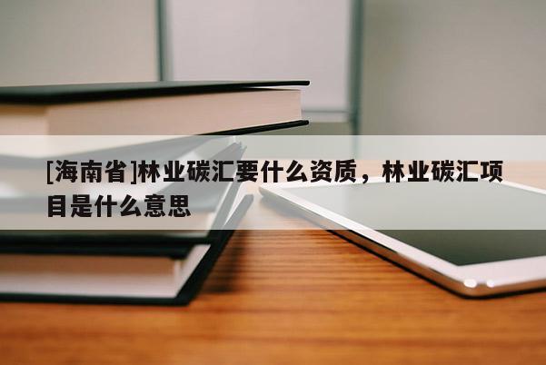 [海南省]林業碳匯要什么資質，林業碳匯項目是什么意思