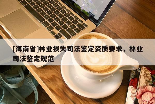 [海南省]林業損失司法鑒定資質要求，林業司法鑒定規范