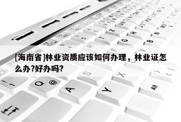 [海南省]林業資質應該如何辦理，林業證怎么辦?好辦嗎?