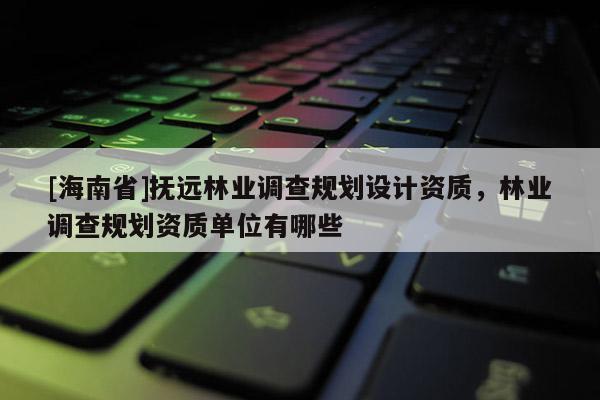 [海南省]撫遠林業調查規劃設計資質，林業調查規劃資質單位有哪些