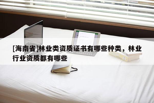 [海南省]林業類資質證書有哪些種類，林業行業資質都有哪些