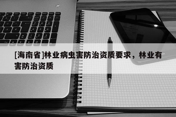 [海南省]林業病蟲害防治資質要求，林業有害防治資質