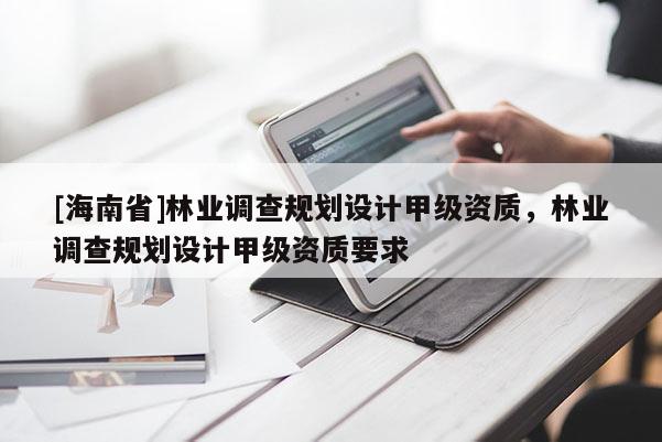 [海南省]林業(yè)調(diào)查規(guī)劃設(shè)計(jì)甲級(jí)資質(zhì)，林業(yè)調(diào)查規(guī)劃設(shè)計(jì)甲級(jí)資質(zhì)要求