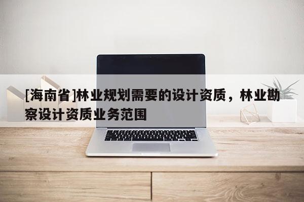 [海南省]林業(yè)規(guī)劃需要的設(shè)計(jì)資質(zhì)，林業(yè)勘察設(shè)計(jì)資質(zhì)業(yè)務(wù)范圍