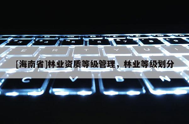 [海南省]林業(yè)資質(zhì)等級管理，林業(yè)等級劃分