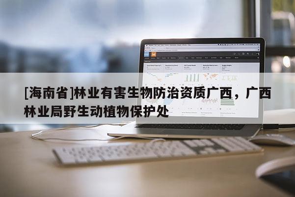 [海南省]林業有害生物防治資質廣西，廣西林業局野生動植物保護處