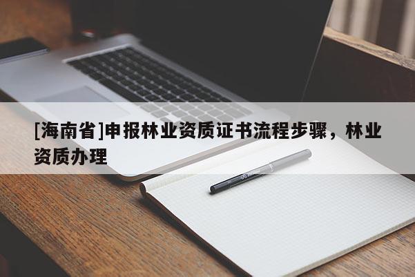 [海南省]申報(bào)林業(yè)資質(zhì)證書流程步驟，林業(yè)資質(zhì)辦理