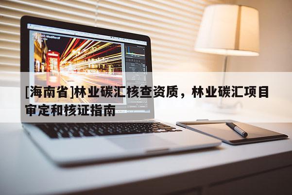 [海南省]林業碳匯核查資質，林業碳匯項目審定和核證指南
