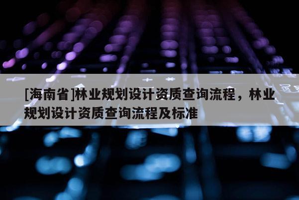 [海南省]林業(yè)規(guī)劃設(shè)計(jì)資質(zhì)查詢流程，林業(yè)規(guī)劃設(shè)計(jì)資質(zhì)查詢流程及標(biāo)準(zhǔn)