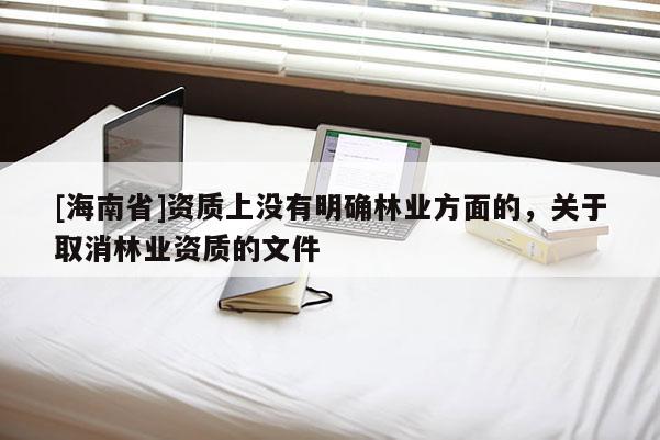 [海南省]資質上沒有明確林業方面的，關于取消林業資質的文件