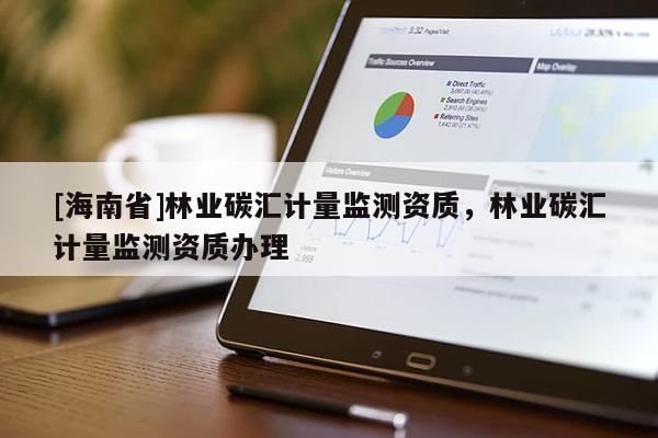 [海南省]林業碳匯計量監測資質，林業碳匯計量監測資質辦理