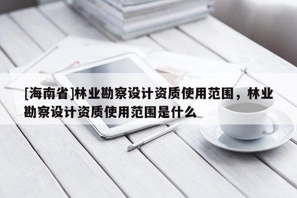 [海南省]林業勘察設計資質使用范圍，林業勘察設計資質使用范圍是什么