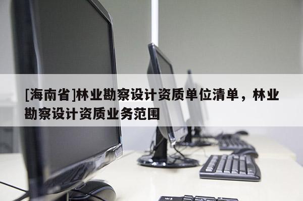 [海南省]林業(yè)勘察設(shè)計(jì)資質(zhì)單位清單，林業(yè)勘察設(shè)計(jì)資質(zhì)業(yè)務(wù)范圍