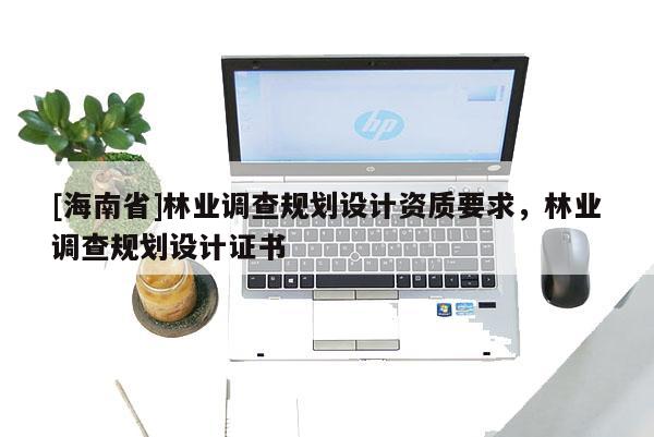 [海南省]林業調查規劃設計資質要求，林業調查規劃設計證書
