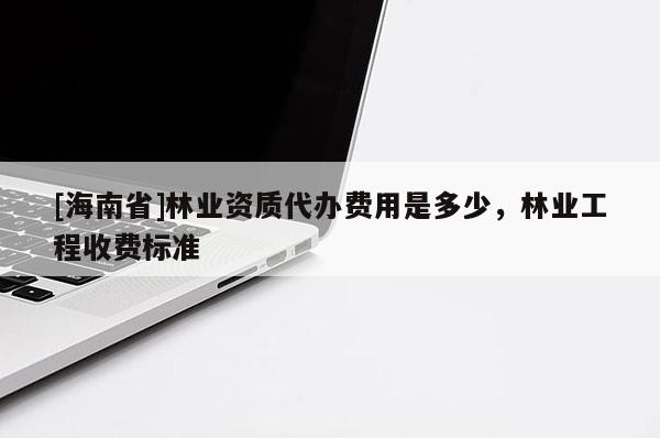 [海南省]林業(yè)資質(zhì)代辦費(fèi)用是多少，林業(yè)工程收費(fèi)標(biāo)準(zhǔn)