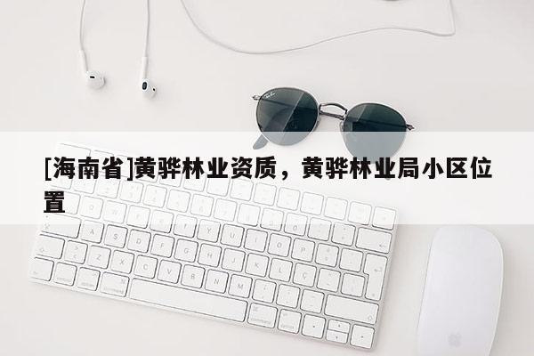 [海南省]黃驊林業資質，黃驊林業局小區位置
