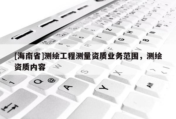 [海南省]測繪工程測量資質(zhì)業(yè)務(wù)范圍，測繪資質(zhì)內(nèi)容