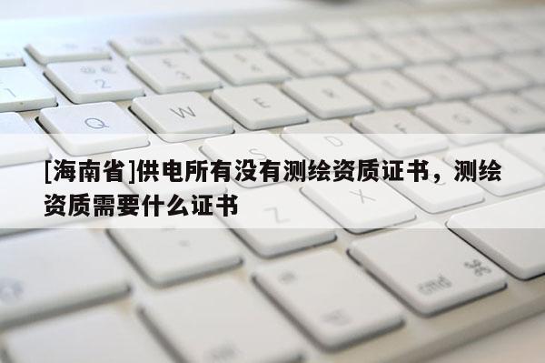 [海南省]供電所有沒有測繪資質證書，測繪資質需要什么證書