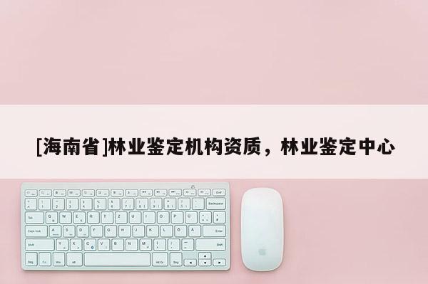 [海南省]林業鑒定機構資質，林業鑒定中心