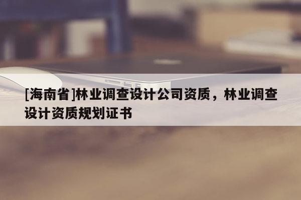 [海南省]林業調查設計公司資質，林業調查設計資質規劃證書