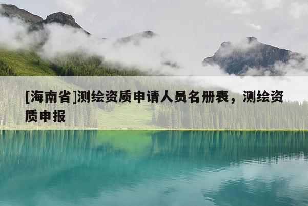 [海南省]測繪資質(zhì)申請人員名冊表，測繪資質(zhì)申報