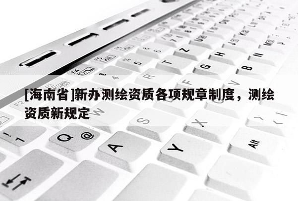 [海南省]新辦測繪資質各項規章制度，測繪資質新規定