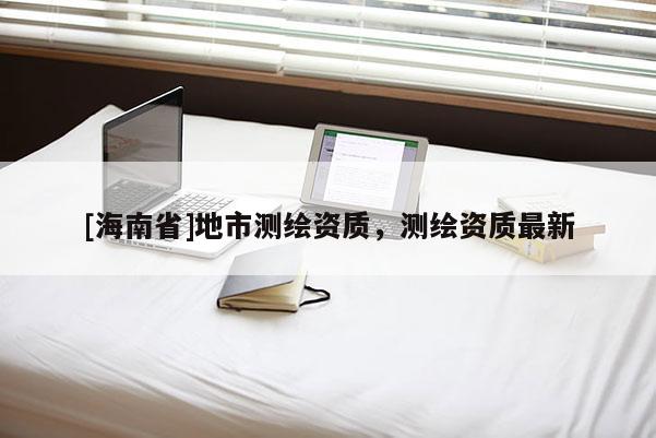[海南省]地市測繪資質，測繪資質最新