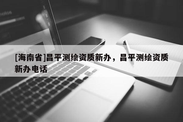 [海南省]昌平測繪資質新辦，昌平測繪資質新辦電話