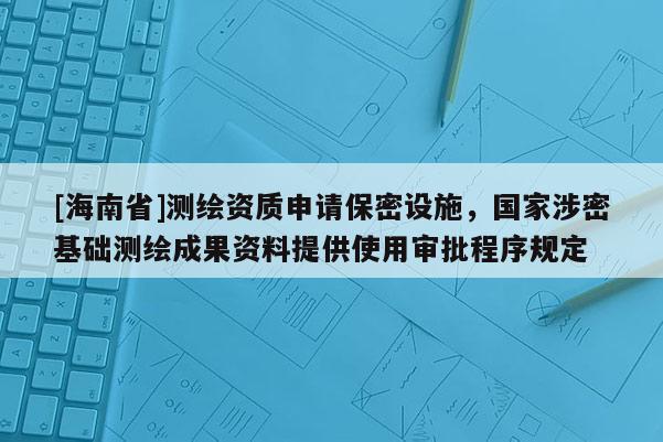[海南省]測(cè)繪資質(zhì)申請(qǐng)保密設(shè)施，國(guó)家涉密基礎(chǔ)測(cè)繪成果資料提供使用審批程序規(guī)定
