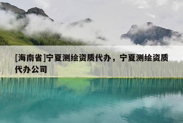 [海南省]寧夏測繪資質代辦，寧夏測繪資質代辦公司