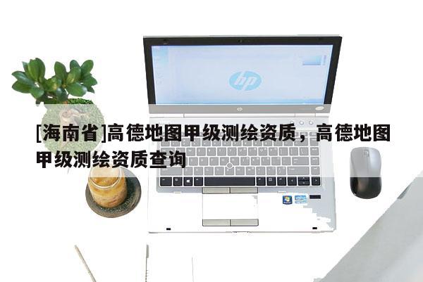 [海南省]高德地圖甲級測繪資質，高德地圖甲級測繪資質查詢