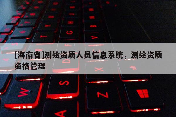 [海南省]測繪資質(zhì)人員信息系統(tǒng)，測繪資質(zhì)資格管理