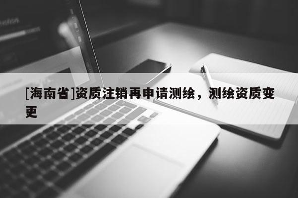 [海南省]資質注銷再申請測繪，測繪資質變更