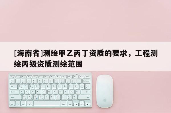 [海南省]測繪甲乙丙丁資質的要求，工程測繪丙級資質測繪范圍